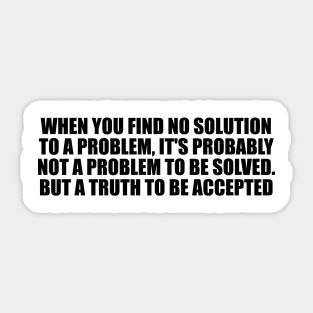 When you find no solution to a problem, it's probably not a problem to be solved. But a truth to be accepted Sticker